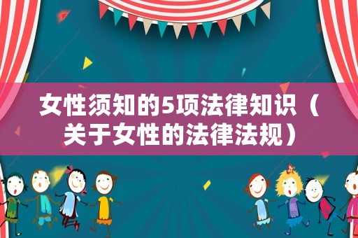 女性須知的5項(xiàng)法律知識(shí)（關(guān)于女性的法律法規(guī)）
