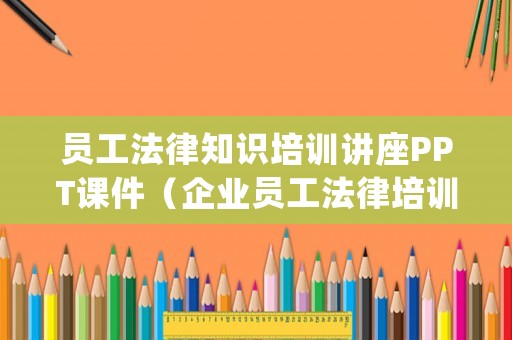 員工法律知識培訓(xùn)講座PPT課件（企業(yè)員工法律培訓(xùn)ppt）