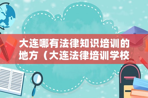大連哪有法律知識(shí)培訓(xùn)的地方（大連法律培訓(xùn)學(xué)校）