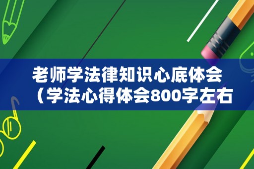 老師學法律知識心底體會（學法心得體會800字左右教師）