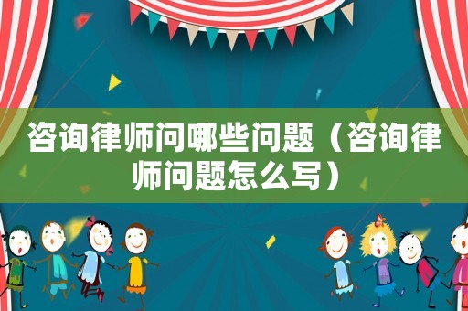 咨詢律師問(wèn)哪些問(wèn)題（咨詢律師問(wèn)題怎么寫(xiě)）