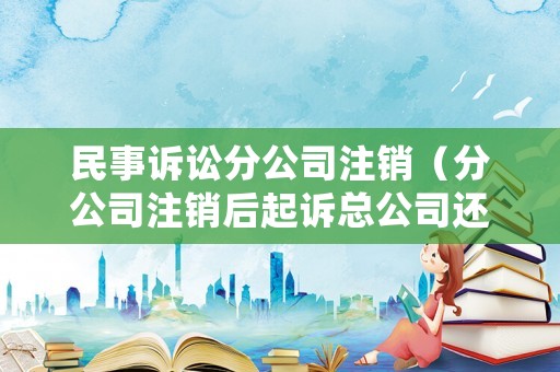 民事訴訟分公司注銷（分公司注銷后起訴總公司還是股東）