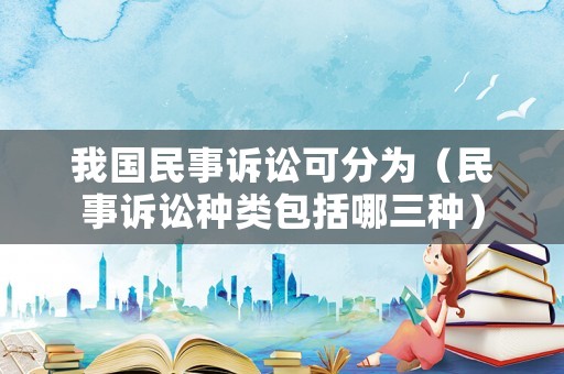 我國民事訴訟可分為（民事訴訟種類包括哪三種）