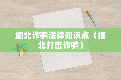 緬北詐騙法律知識點(diǎn)（緬北打擊詐騙）