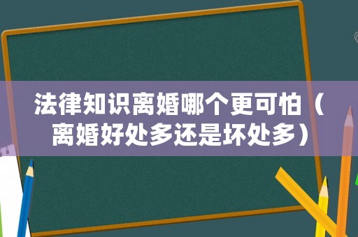 法律知識離婚哪個更可怕（離婚好處多還是壞處多）