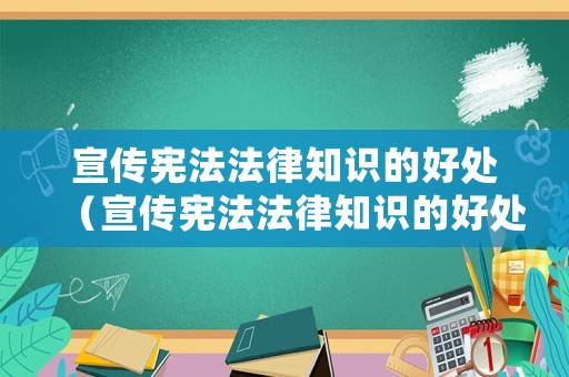 宣傳憲法法律知識的好處（宣傳憲法法律知識的好處和意義）