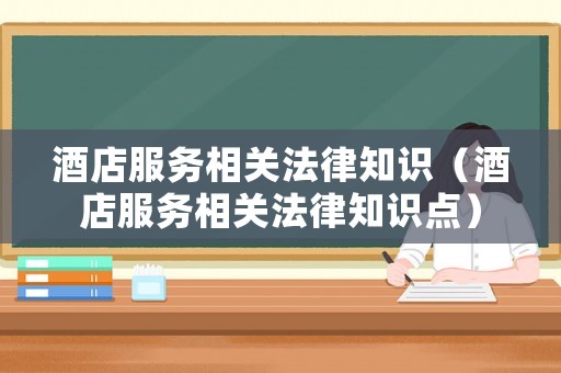 酒店服務(wù)相關(guān)法律知識（酒店服務(wù)相關(guān)法律知識點(diǎn)）