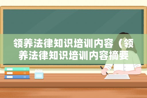 領(lǐng)養(yǎng)法律知識培訓(xùn)內(nèi)容（領(lǐng)養(yǎng)法律知識培訓(xùn)內(nèi)容摘要）