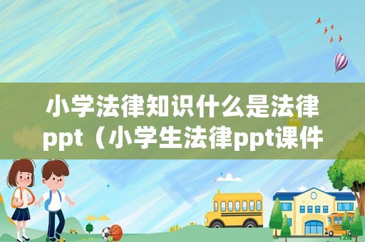 小學(xué)法律知識(shí)什么是法律ppt（小學(xué)生法律ppt課件）