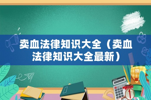 賣血法律知識(shí)大全（賣血法律知識(shí)大全最新）