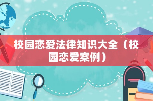校園戀愛法律知識大全（校園戀愛案例）
