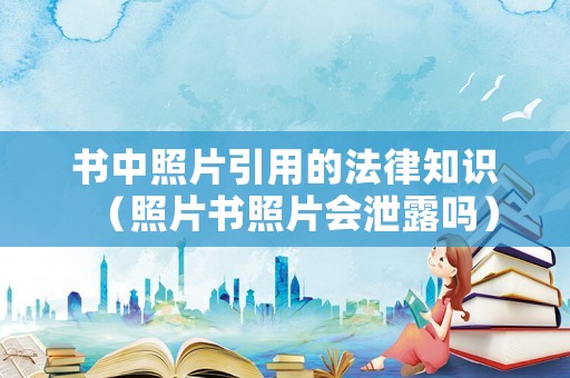 書中照片引用的法律知識(shí)（照片書照片會(huì)泄露嗎）