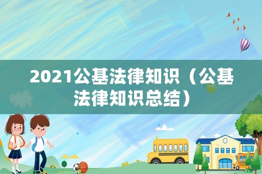 2021公基法律知識（公基法律知識總結(jié)）