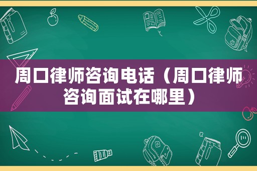周口律師咨詢電話（周口律師咨詢面試在哪里）