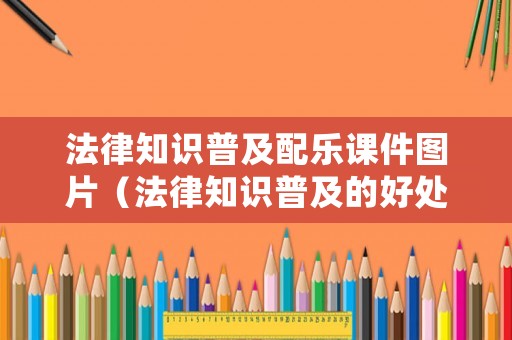 法律知識(shí)普及配樂課件圖片（法律知識(shí)普及的好處）