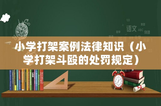 小學(xué)打架案例法律知識（小學(xué)打架斗毆的處罰規(guī)定）