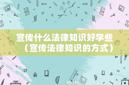 宣傳什么法律知識(shí)好學(xué)些（宣傳法律知識(shí)的方式）