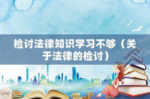 檢討法律知識學(xué)習不夠（關(guān)于法律的檢討）
