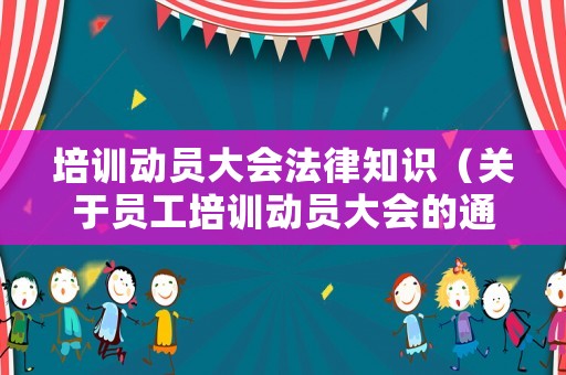 培訓(xùn)動(dòng)員大會(huì)法律知識(shí)（關(guān)于員工培訓(xùn)動(dòng)員大會(huì)的通知）