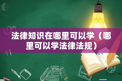法律知識(shí)在哪里可以學(xué)（哪里可以學(xué)法律法規(guī)）