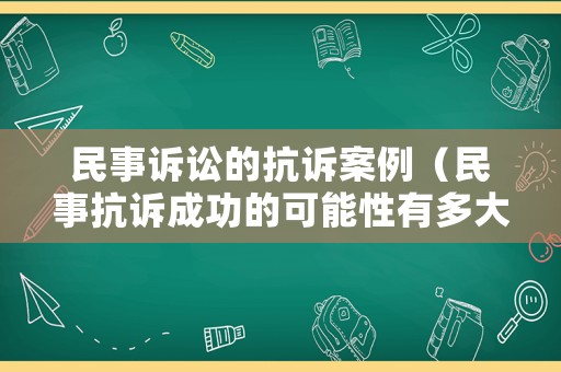 民事訴訟的抗訴案例（民事抗訴成功的可能性有多大）