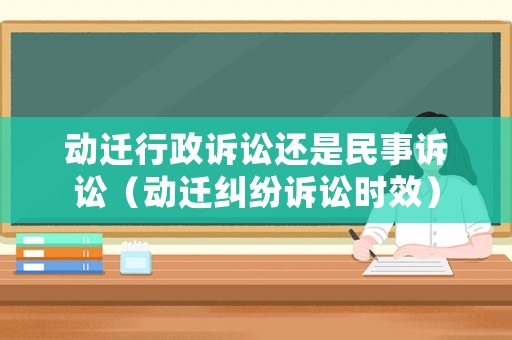 動(dòng)遷行政訴訟還是民事訴訟（動(dòng)遷糾紛訴訟時(shí)效）