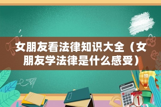 女朋友看法律知識(shí)大全（女朋友學(xué)法律是什么感受）