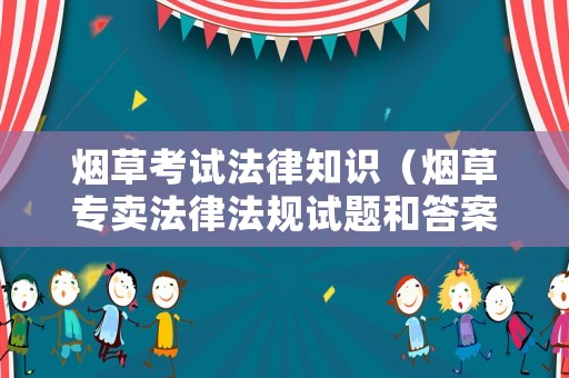 煙草考試法律知識（煙草專賣法律法規(guī)試題和答案）