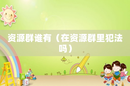 資源群誰有（在資源群里犯法嗎）