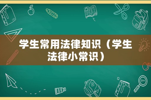 學(xué)生常用法律知識(shí)（學(xué)生法律小常識(shí)）