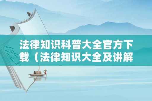 法律知識(shí)科普大全官方下載（法律知識(shí)大全及講解視頻）