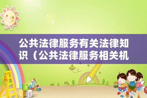 公共法律服務(wù)有關(guān)法律知識（公共法律服務(wù)相關(guān)機構(gòu)）