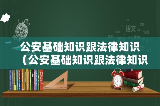 公安基礎(chǔ)知識(shí)跟法律知識(shí)（公安基礎(chǔ)知識(shí)跟法律知識(shí)哪個(gè)難）
