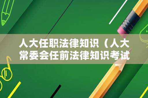人大任職法律知識(shí)（人大常委會(huì)任前法律知識(shí)考試）