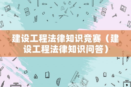 建設(shè)工程法律知識競賽（建設(shè)工程法律知識問答）