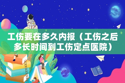 工傷要在多久內(nèi)報(bào)（工傷之后多長(zhǎng)時(shí)間到工傷定點(diǎn)醫(yī)院）