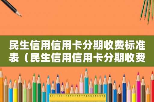 民生信用信用卡分期收費(fèi)標(biāo)準(zhǔn)表（民生信用信用卡分期收費(fèi)標(biāo)準(zhǔn)）
