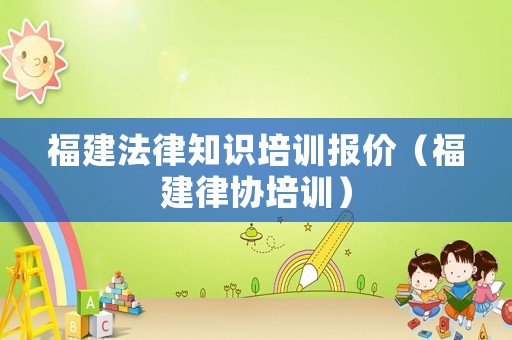 福建法律知識培訓(xùn)報價（福建律協(xié)培訓(xùn)）