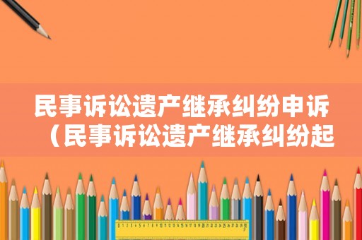 民事訴訟遺產(chǎn)繼承糾紛申訴（民事訴訟遺產(chǎn)繼承糾紛起訴狀）