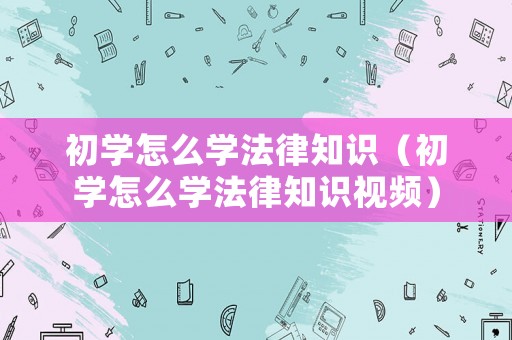 初學怎么學法律知識（初學怎么學法律知識視頻）