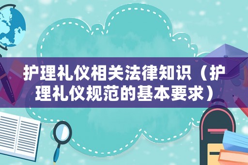 護(hù)理禮儀相關(guān)法律知識（護(hù)理禮儀規(guī)范的基本要求）