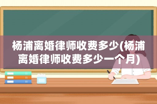 楊浦離婚律師收費(fèi)多少(楊浦離婚律師收費(fèi)多少一個(gè)月)