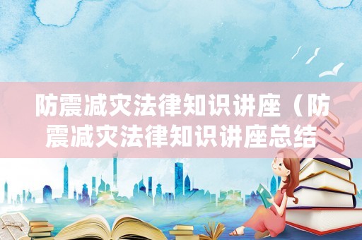 防震減災(zāi)法律知識講座（防震減災(zāi)法律知識講座總結(jié)）