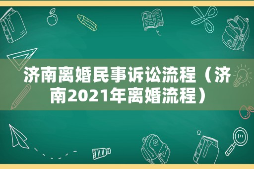 濟(jì)南離婚民事訴訟流程（濟(jì)南2021年離婚流程）