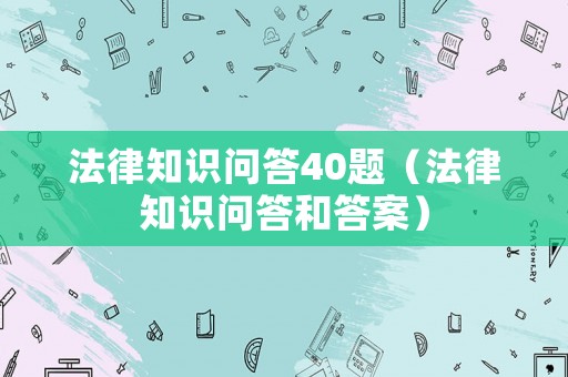 法律知識(shí)問答40題（法律知識(shí)問答和答案）