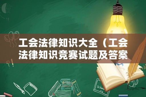 工會(huì)法律知識(shí)大全（工會(huì)法律知識(shí)競(jìng)賽試題及答案）