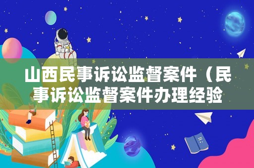 山西民事訴訟監(jiān)督案件（民事訴訟監(jiān)督案件辦理經(jīng)驗(yàn)）