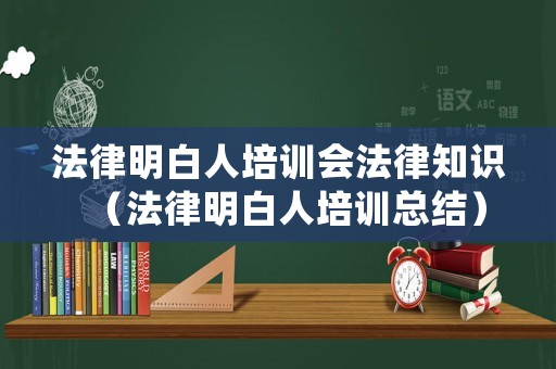 法律明白人培訓(xùn)會(huì)法律知識（法律明白人培訓(xùn)總結(jié)）