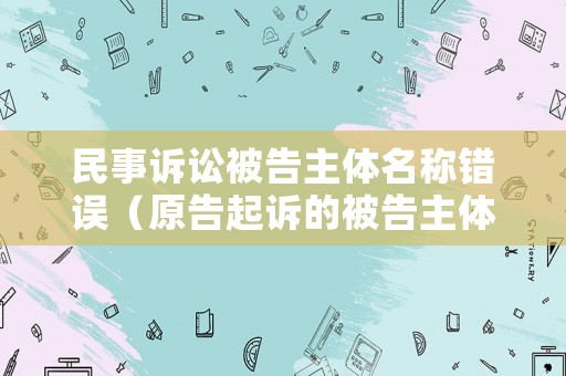 民事訴訟被告主體名稱錯誤（原告起訴的被告主體錯誤）