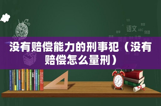 沒有賠償能力的刑事犯（沒有賠償怎么量刑）